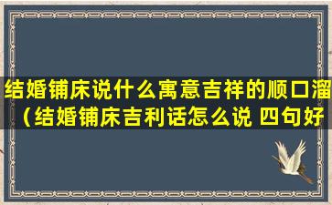 结婚铺床说什么寓意吉祥的顺口溜（结婚铺床吉利话怎么说 四句好话大全）